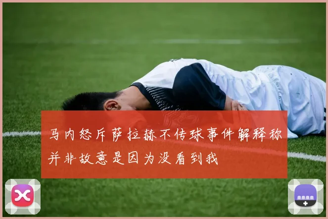 马内怒斥萨拉赫不传球事件解释称并非故意是因为没看到我