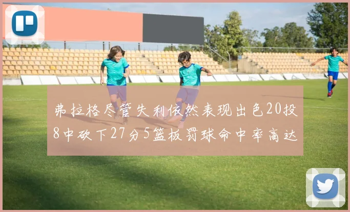 弗拉格尽管失利依然表现出色20投8中砍下27分5篮板罚球命中率高达786