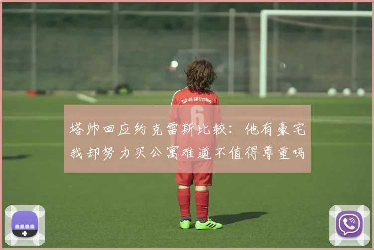塔帅回应约克雷斯比较：他有豪宅我却努力买公寓难道不值得尊重吗