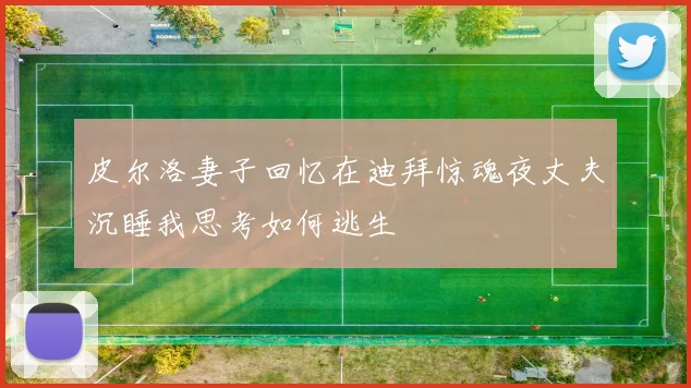 皮尔洛妻子回忆在迪拜惊魂夜丈夫沉睡我思考如何逃生