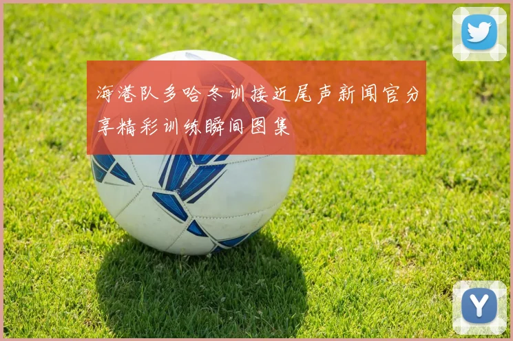 海港队多哈冬训接近尾声新闻官分享精彩训练瞬间图集