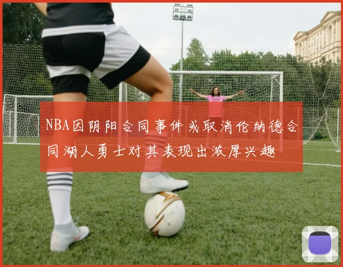 NBA因阴阳合同事件或取消伦纳德合同湖人勇士对其表现出浓厚兴趣