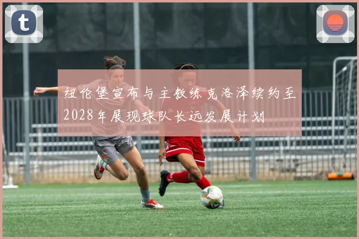 纽伦堡宣布与主教练克洛泽续约至2028年展现球队长远发展计划