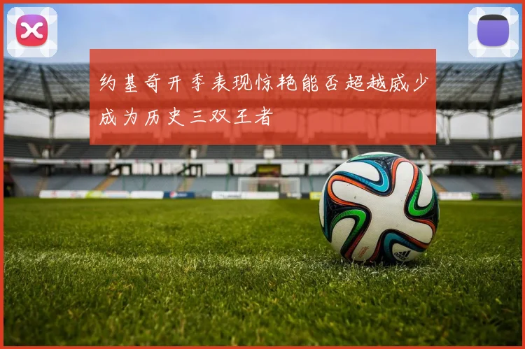 约基奇开季表现惊艳能否超越威少成为历史三双王者