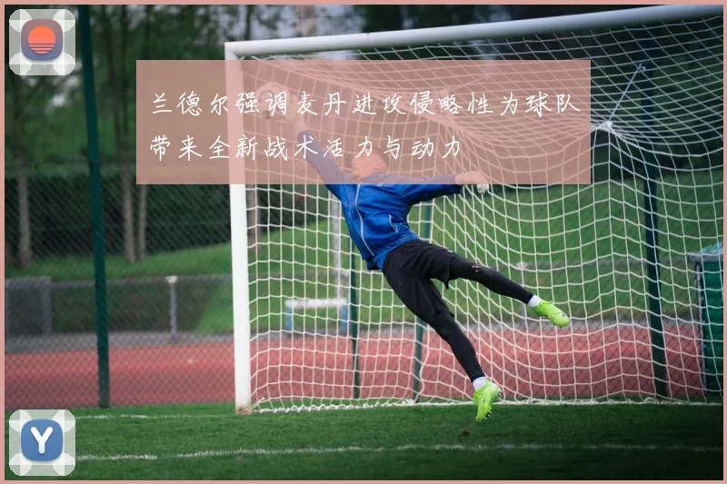 兰德尔强调麦丹进攻侵略性为球队带来全新战术活力与动力