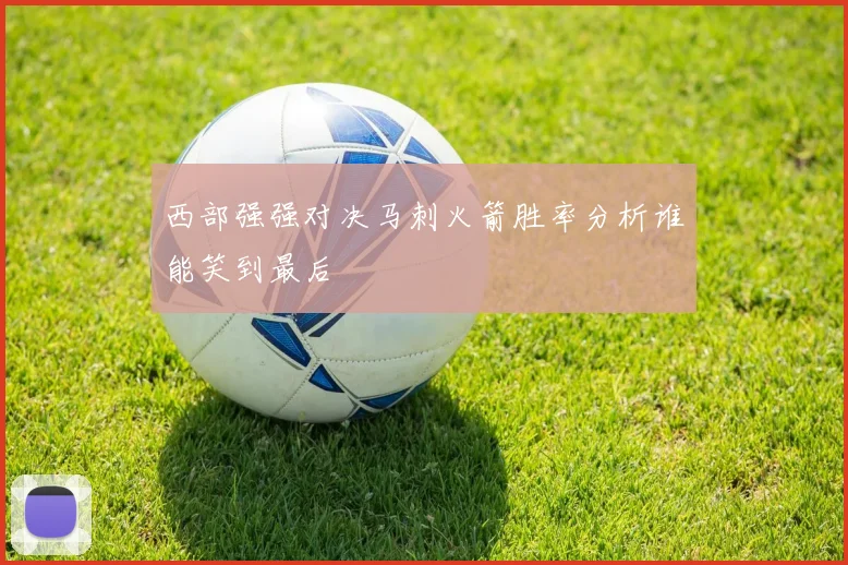 西部强强对决马刺火箭胜率分析谁能笑到最后