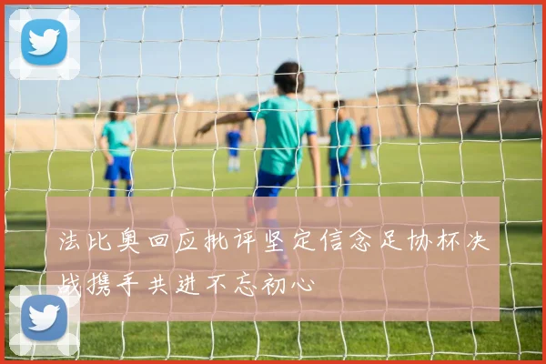 法比奥回应批评坚定信念足协杯决战携手共进不忘初心