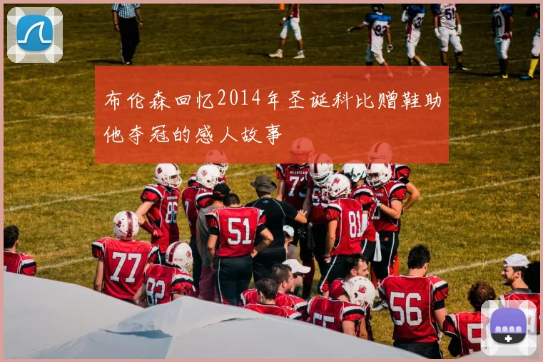 布伦森回忆2014年圣诞科比赠鞋助他夺冠的感人故事