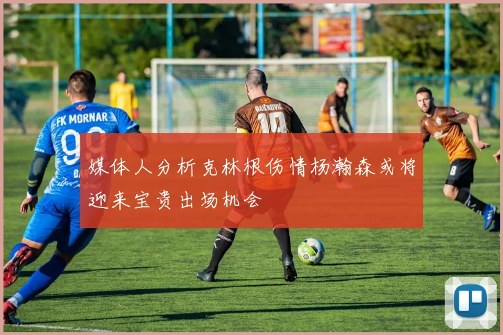 媒体人分析克林根伤情杨瀚森或将迎来宝贵出场机会