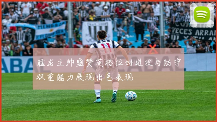 猛龙主帅盛赞英格拉姆进攻与防守双重能力展现出色表现