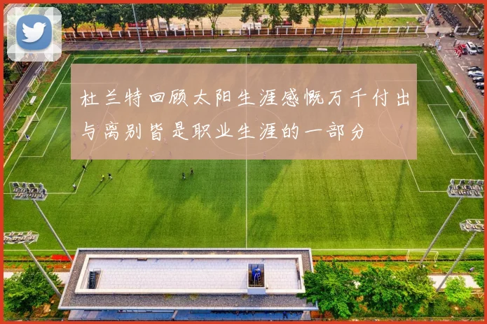 杜兰特回顾太阳生涯感慨万千付出与离别皆是职业生涯的一部分