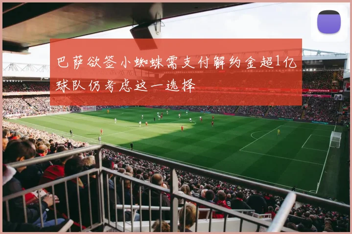 巴萨欲签小蜘蛛需支付解约金超1亿球队仍考虑这一选择