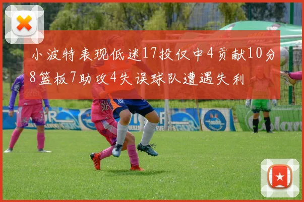 小波特表现低迷17投仅中4贡献10分8篮板7助攻4失误球队遭遇失利