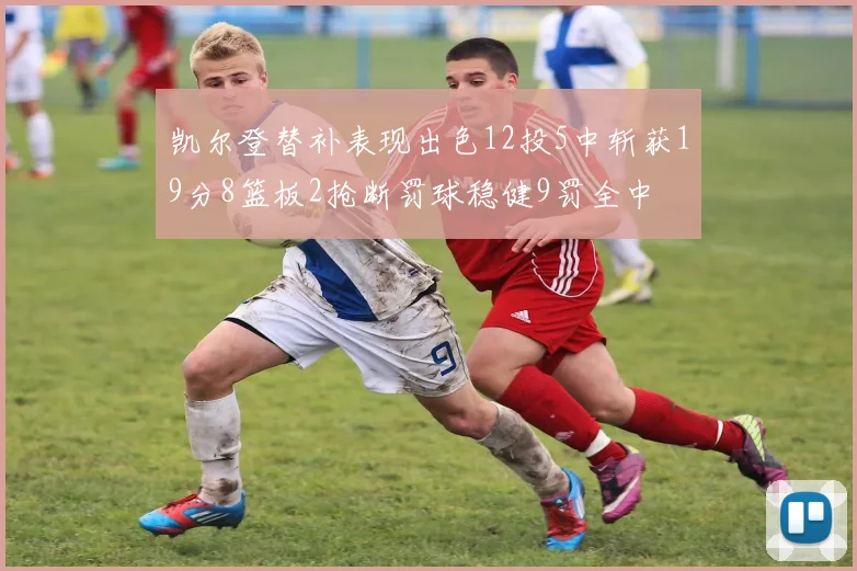 凯尔登替补表现出色12投5中斩获19分8篮板2抢断罚球稳健9罚全中
