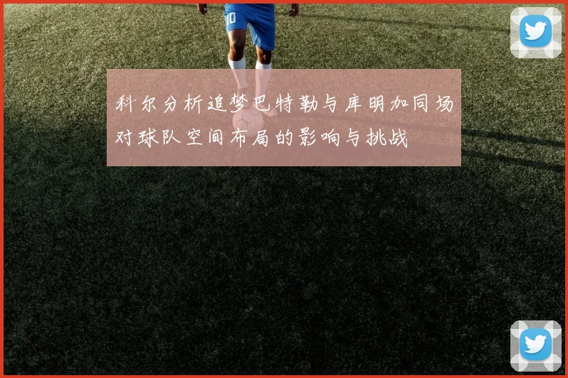 科尔分析追梦巴特勒与库明加同场对球队空间布局的影响与挑战