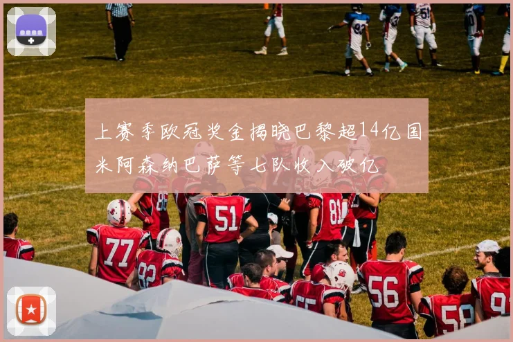 上赛季欧冠奖金揭晓巴黎超14亿国米阿森纳巴萨等七队收入破亿