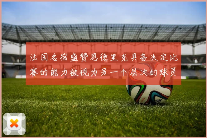 法国名宿盛赞恩德里克具备决定比赛的能力被视为另一个层次的球员