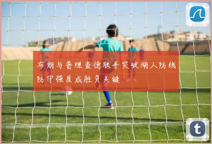 布朗与普理查德联手突破湖人防线防守强度成胜负关键