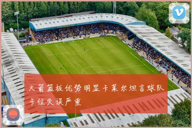 火箭篮板优势明显卡莱尔坦言球队卡位失误严重