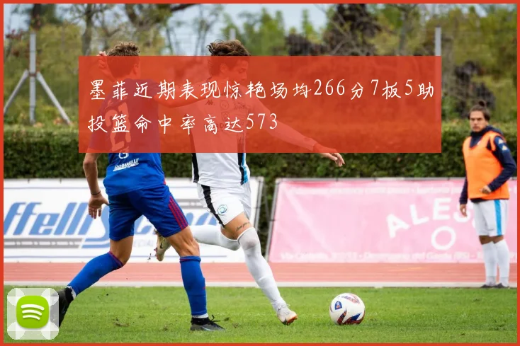 墨菲近期表现惊艳场均266分7板5助投篮命中率高达573