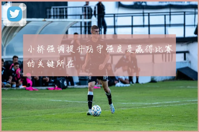 小桥强调提升防守强度是赢得比赛的关键所在