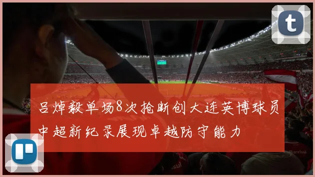 吕焯毅单场8次抢断创大连英博球员中超新纪录展现卓越防守能力