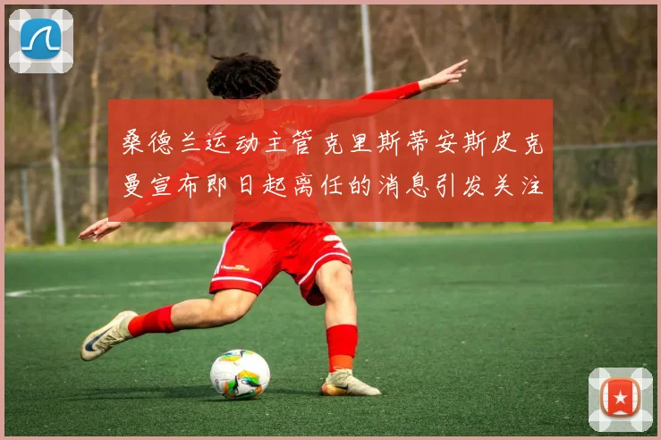 桑德兰运动主管克里斯蒂安斯皮克曼宣布即日起离任的消息引发关注