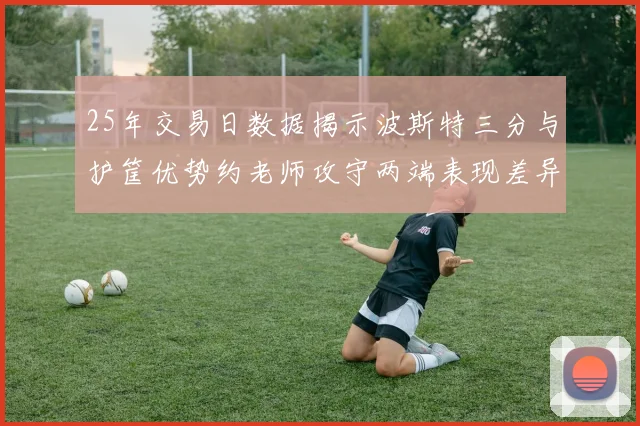 25年交易日数据揭示波斯特三分与护筐优势约老师攻守两端表现差异明显