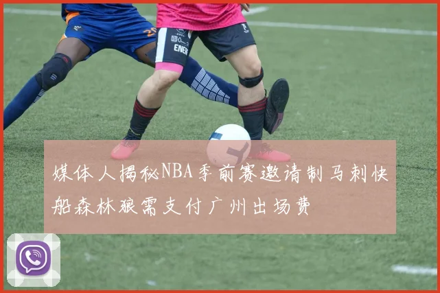 媒体人揭秘NBA季前赛邀请制马刺快船森林狼需支付广州出场费