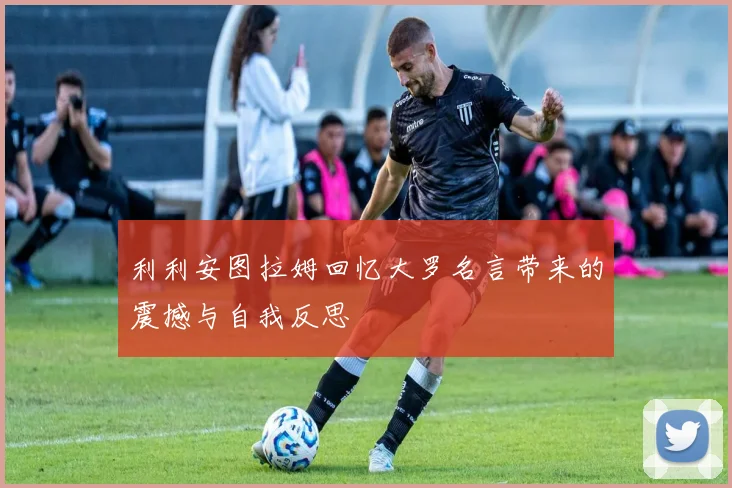 利利安图拉姆回忆大罗名言带来的震撼与自我反思