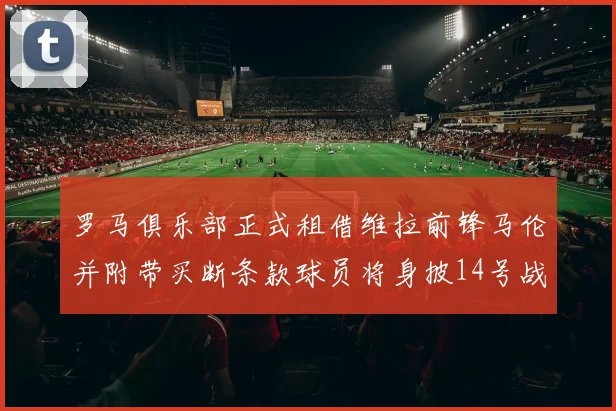 罗马俱乐部正式租借维拉前锋马伦并附带买断条款球员将身披14号战袍