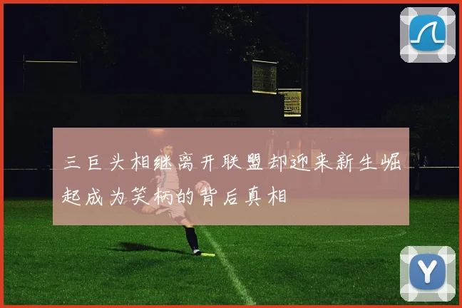 三巨头相继离开联盟却迎来新生崛起成为笑柄的背后真相