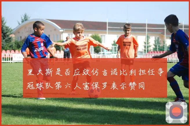 里夫斯是否应效仿吉诺比利担任争冠球队第六人富保罗表示赞同