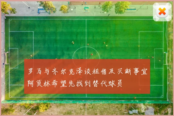 罗马与齐尔克泽谈租借及买断事宜阿莫林希望先找到替代球员
