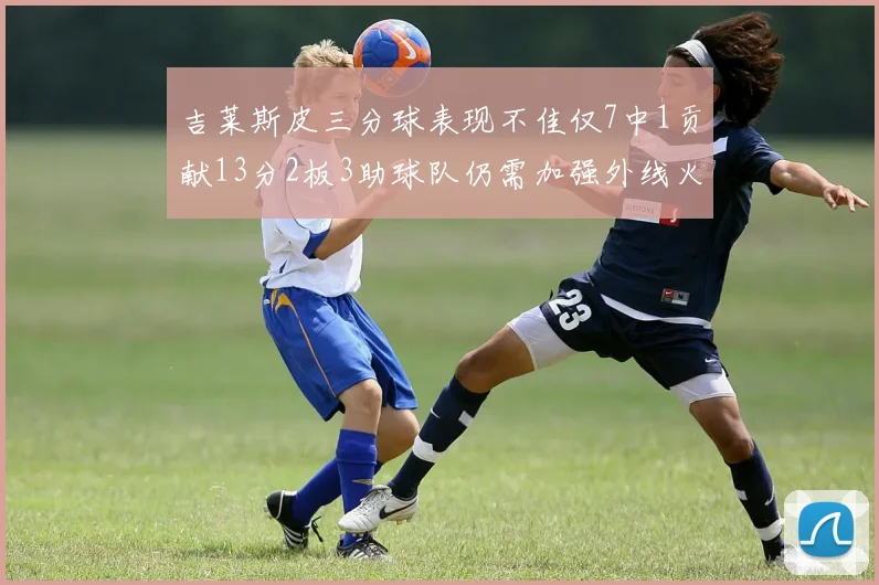 吉莱斯皮三分球表现不佳仅7中1贡献13分2板3助球队仍需加强外线火力