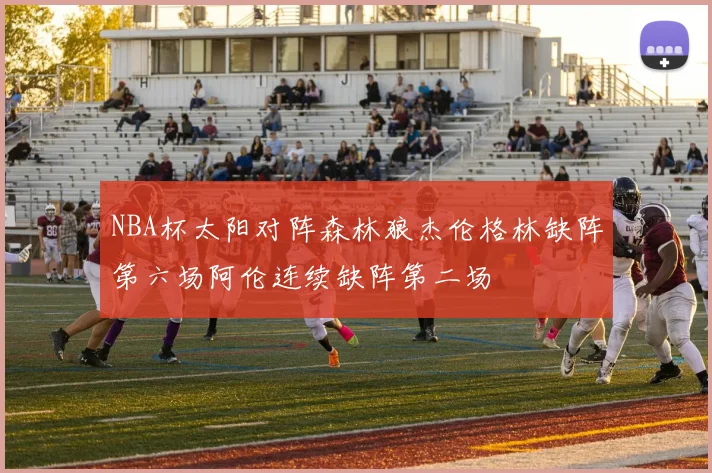 NBA杯太阳对阵森林狼杰伦格林缺阵第六场阿伦连续缺阵第二场