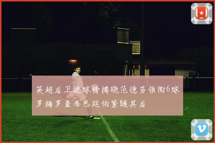 英超后卫进球榜揭晓范德芬领衔6球罗梅罗查洛巴廷伯紧随其后