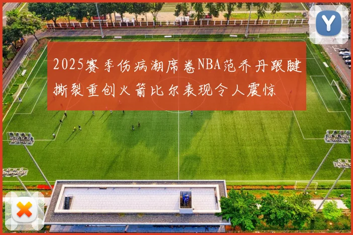 2025赛季伤病潮席卷NBA范乔丹跟腱撕裂重创火箭比尔表现令人震惊