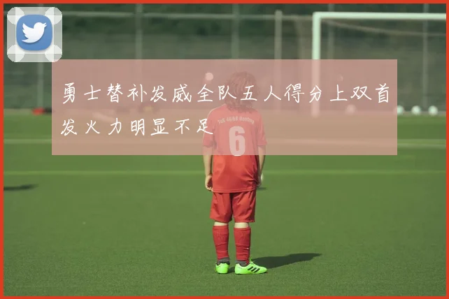 勇士替补发威全队五人得分上双首发火力明显不足