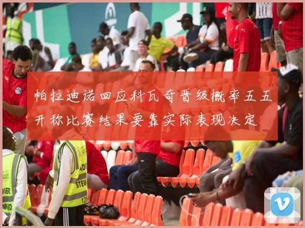帕拉迪诺回应科瓦奇晋级概率五五开称比赛结果要靠实际表现决定