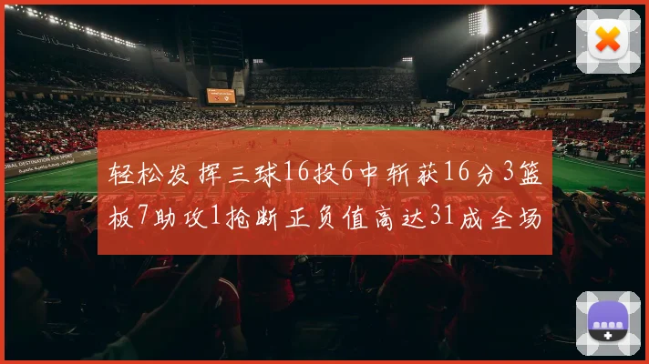 轻松发挥三球16投6中斩获16分3篮板7助攻1抢断正负值高达31成全场最佳