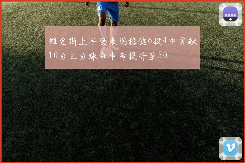 维金斯上半场表现稳健6投4中贡献10分三分球命中率提升至50