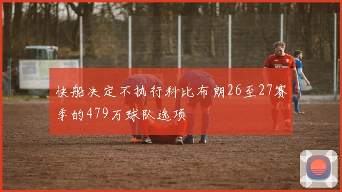 快船决定不执行科比布朗26至27赛季的479万球队选项