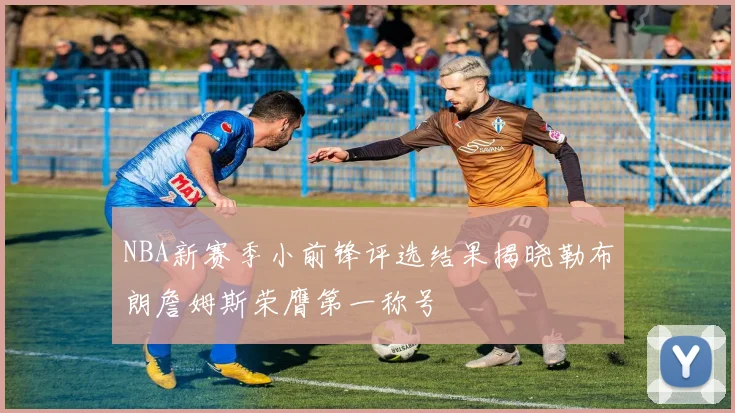 NBA新赛季小前锋评选结果揭晓勒布朗詹姆斯荣膺第一称号