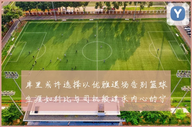 库里或许选择以优雅退场告别篮球生涯如科比与司机般追求内心的宁静