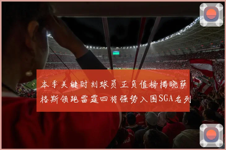 本季关键时刻球员正负值榜揭晓萨格斯领跑雷霆四将强势入围SGA名列第三