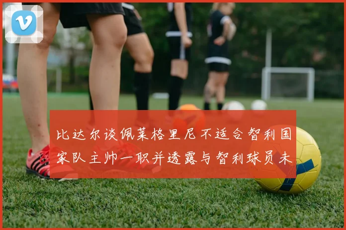 比达尔谈佩莱格里尼不适合智利国家队主帅一职并透露与智利球员未共事经历