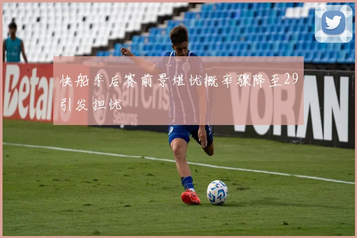 快船季后赛前景堪忧概率骤降至29引发担忧