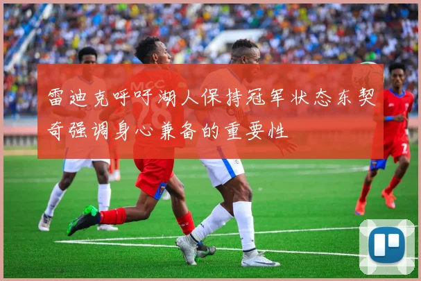 雷迪克呼吁湖人保持冠军状态东契奇强调身心兼备的重要性