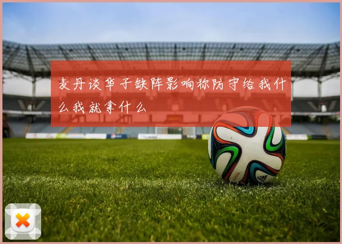 麦丹谈华子缺阵影响称防守给我什么我就拿什么